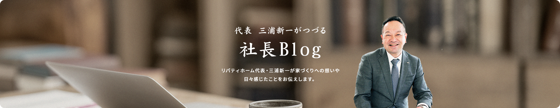 代表 三浦新一がつづる社長Blog社長目線で感じたこと、これからのリバティホームのことをれづれなるままに書いていきます。