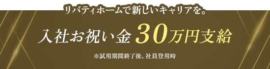 リバティホームで新しいキャリアを。 入社お祝い金30万円支給 ※試用期間終了後、社員登用時