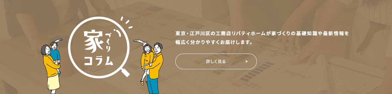 家づくりコラム東京・江戸川区の工務店リバティホームが家づくりの基礎知識や最新情報を幅広く分かりやすくお届けします。