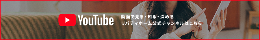 動画で見る・知る・深めるリバティホーム公式チャンネルはこちら