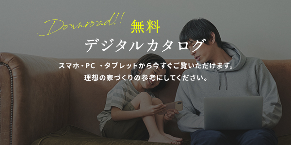無料デジタルカタログスマホ・PC ・タブレットから今すぐご覧いただけます。理想の家づくりの参考にしてください。